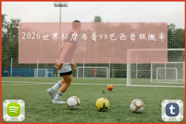 2026世界杯摩洛哥vs巴西晋级概率