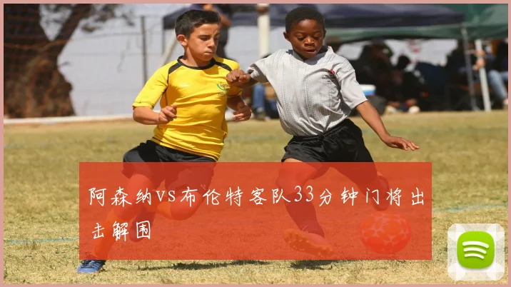 阿森纳vs布伦特客队33分钟门将出击解围