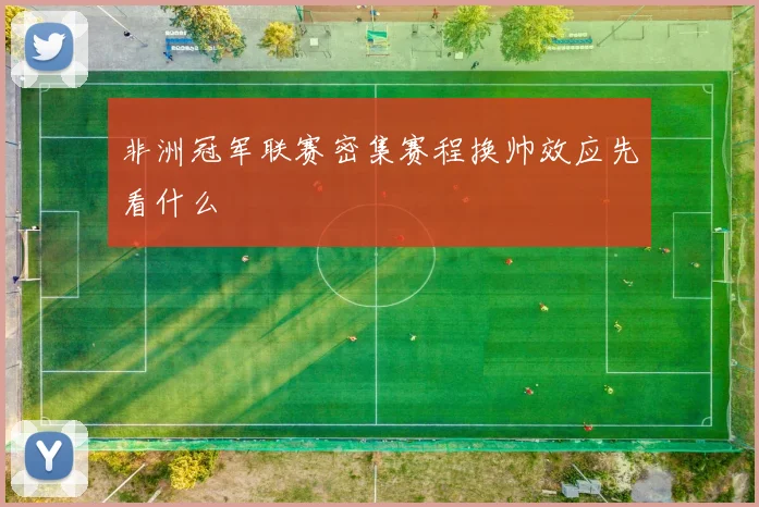 非洲冠军联赛密集赛程换帅效应先看什么
