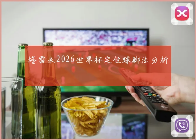 塔雷米2026世界杯定位球脚法分析