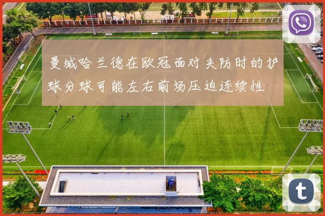 曼城哈兰德在欧冠面对夹防时的护球分球可能左右前场压迫连续性