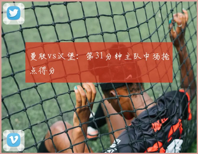 曼联vs汉堡：第31分钟主队中场抢点得分