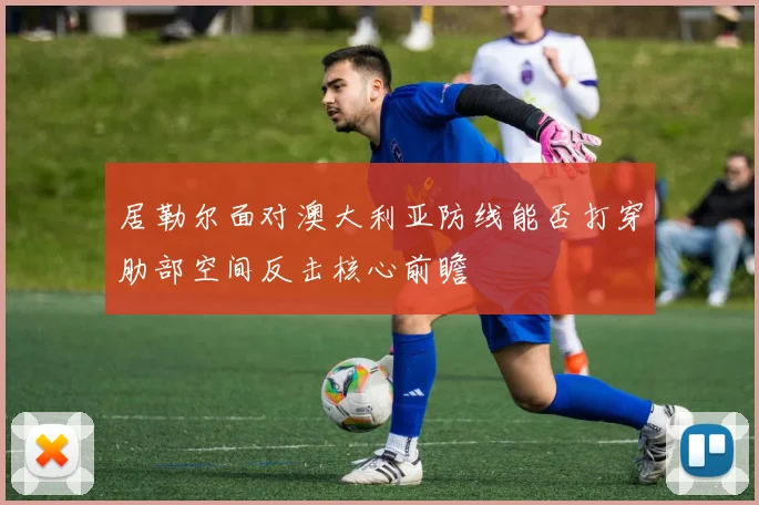 居勒尔面对澳大利亚防线能否打穿肋部空间反击核心前瞻