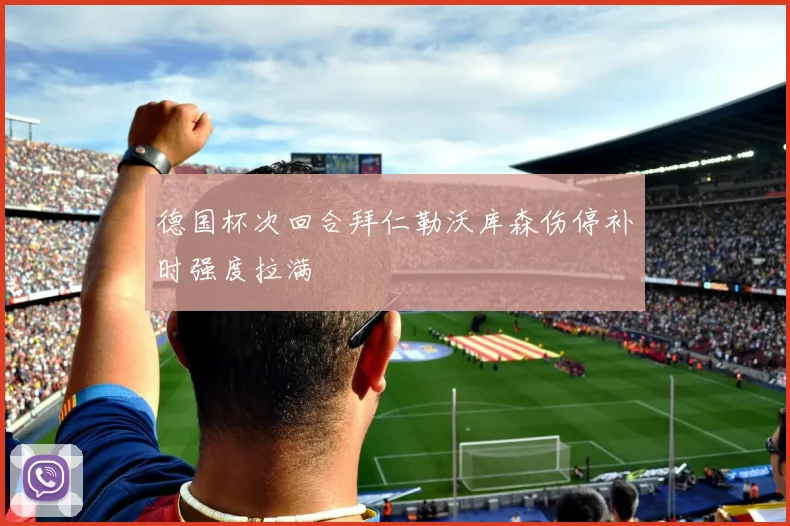 德国杯次回合拜仁勒沃库森伤停补时强度拉满