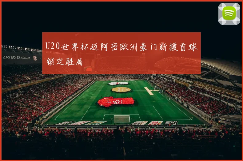 U20世界杯迈阿密欧洲豪门新援首球锁定胜局