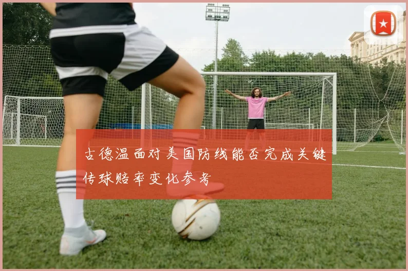 古德温面对美国防线能否完成关键传球赔率变化参考