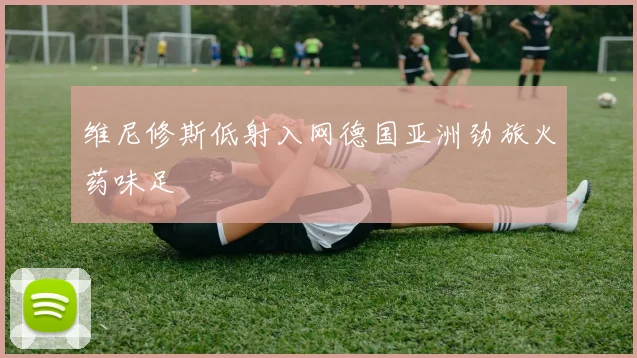 维尼修斯低射入网德国亚洲劲旅火药味足