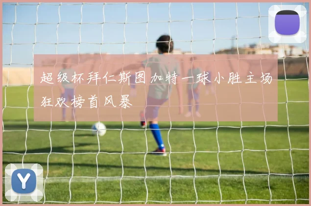 超级杯拜仁斯图加特一球小胜主场狂欢榜首风暴