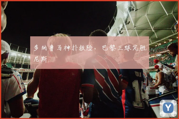 多纳鲁马神扑救险，巴黎三球完胜尼斯