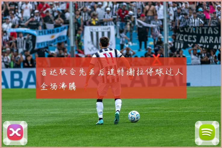 吉达联合先丢后追特谢拉停球过人全场沸腾