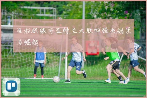 洛杉矶银河亚特兰大联四强决战黑马崛起