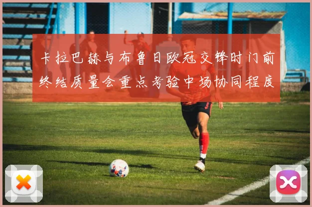 卡拉巴赫与布鲁日欧冠交锋时门前终结质量会重点考验中场协同程度
