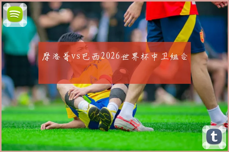摩洛哥vs巴西2026世界杯中卫组合