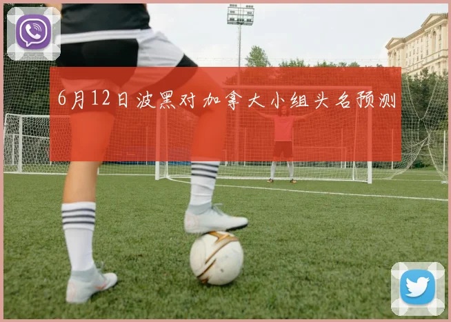 6月12日波黑对加拿大小组头名预测