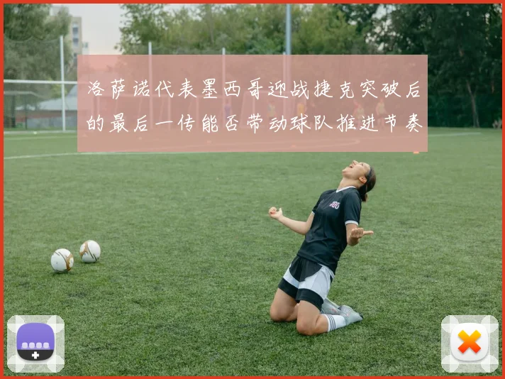 洛萨诺代表墨西哥迎战捷克突破后的最后一传能否带动球队推进节奏
