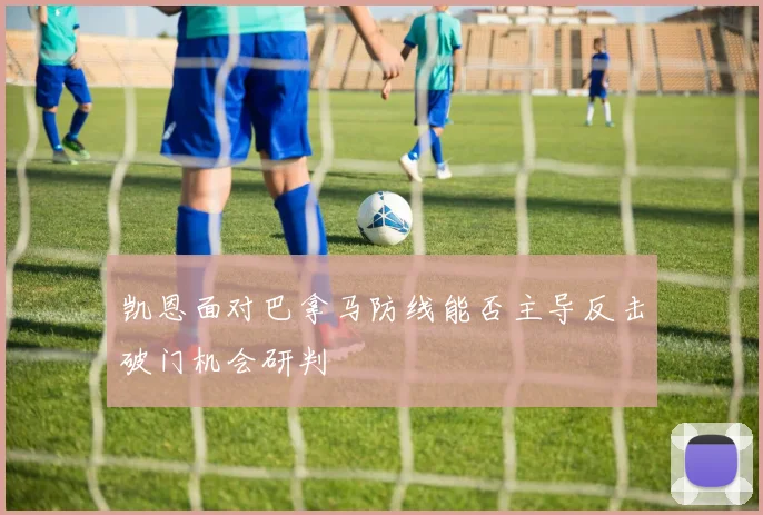 凯恩面对巴拿马防线能否主导反击破门机会研判