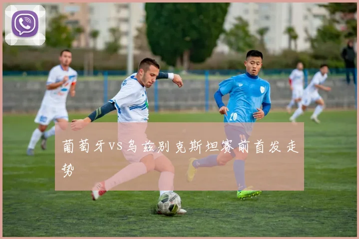 葡萄牙vs乌兹别克斯坦赛前首发走势