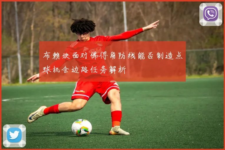 布赖坎面对佛得角防线能否制造点球机会边路任务解析