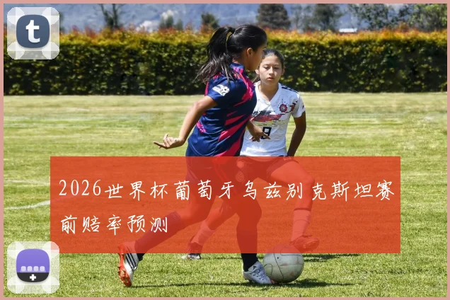 2026世界杯葡萄牙乌兹别克斯坦赛前赔率预测