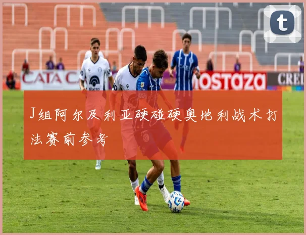 J组阿尔及利亚硬碰硬奥地利战术打法赛前参考